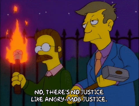 Simpsons scene, night time.  Flanders is carrying a torch and marching with Skinner next to him carrying a small sledge hammer.

"No, there's no justice like angry mob justice.", Skinner says.