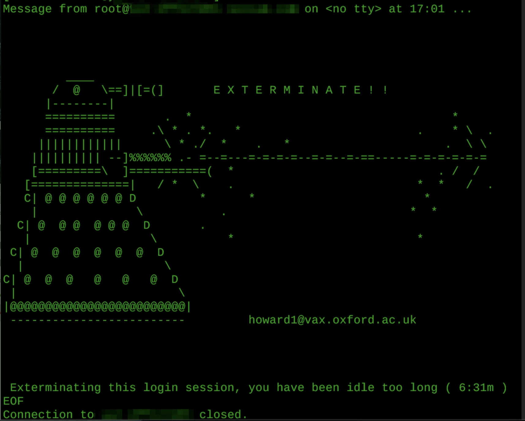ASCII art of a Dalek firing its plunger weapon and saying Exterminate!   This was shown just before the idle ssh session was killed.