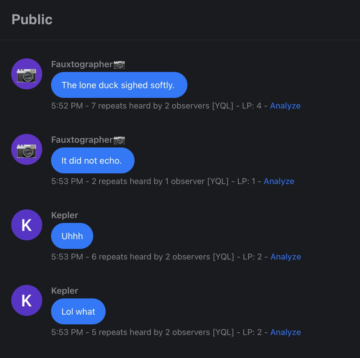 Chat window :

Fauxtographer📷
The lone duck sighed softly. 

Fauxtographer📷
It did not echo. 

Kepler
Uhhh

Kepler
Lol what
