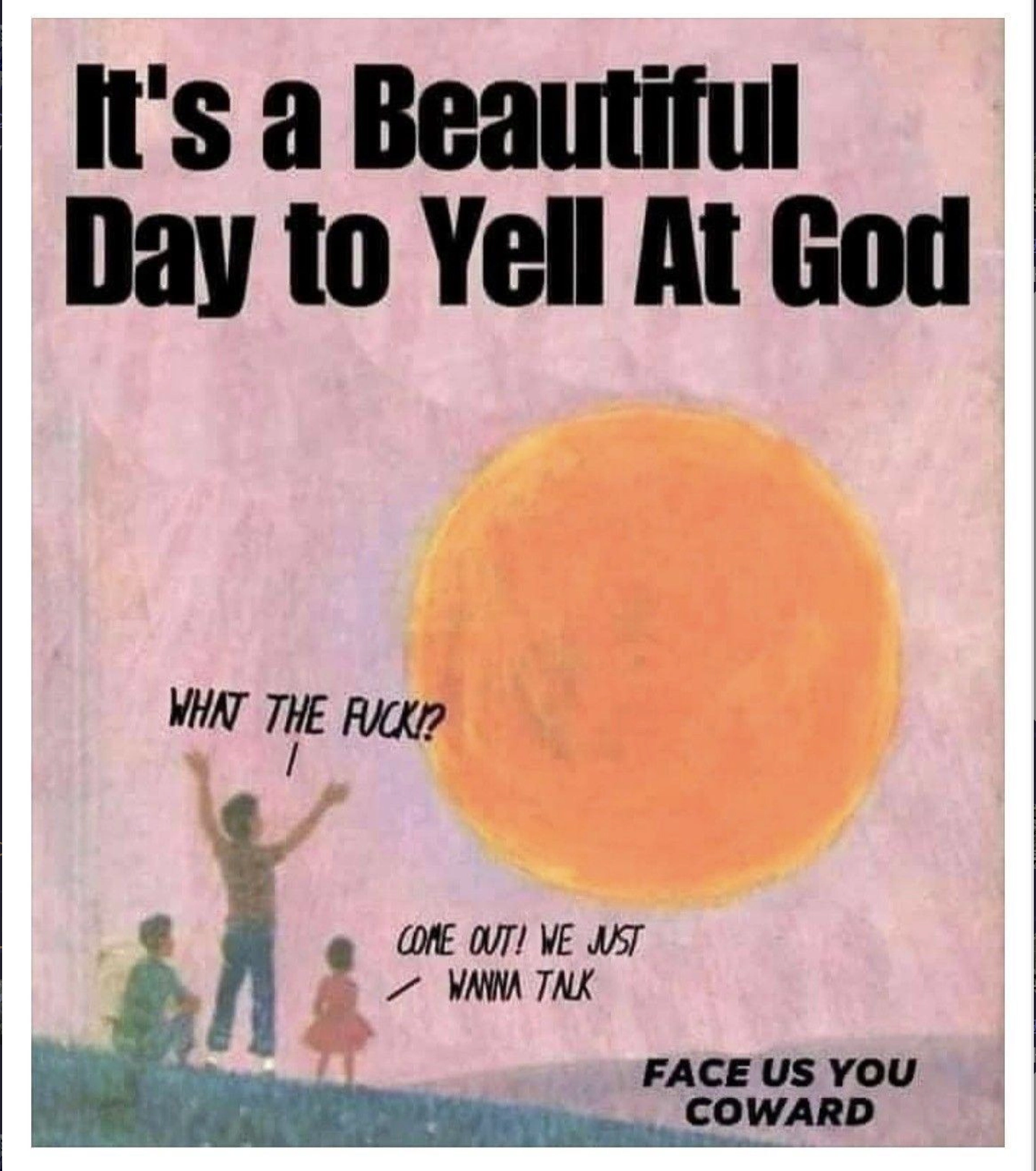 Drawing of several people yelling at the sun, caption "It's a beautiful day to yell at god" and some speech bits coming from the  people "What the fuck?" , and "Come out, we just want to talk" and "Face us, you coward"