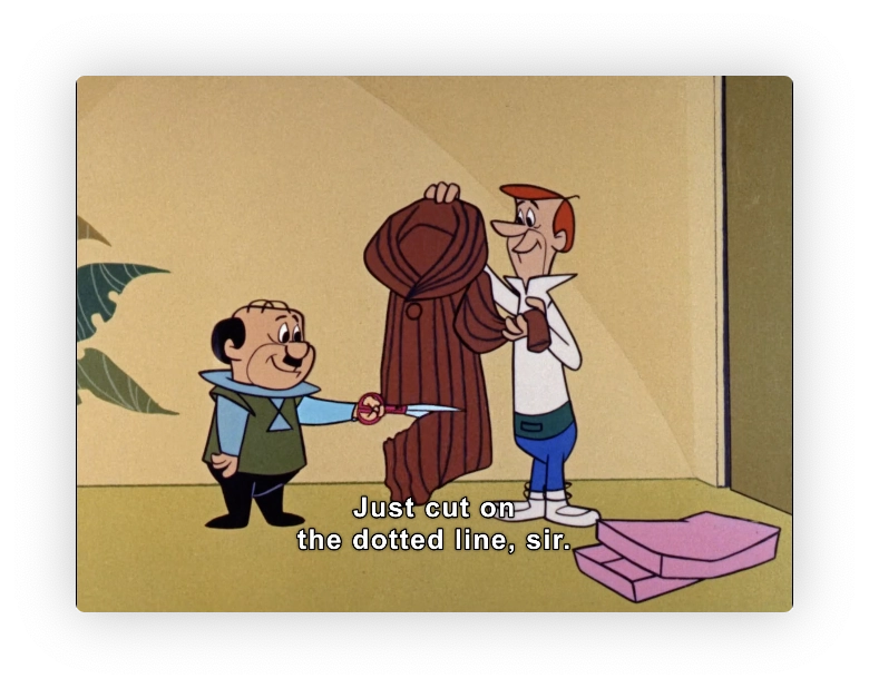 George Jetson is holding a fur coat in the air and says

"Just cut on the dotted line, sir."

His boss, Mr. Spacely is grinning and using a big set of sheers to cut the coat.